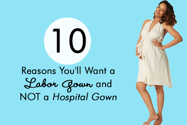 10 Reasons You'll Want a Labor Gown and NOT a Hospital Gown