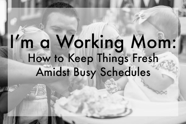 I'm a Working Mom: How to Keep Things Fresh Amidst Busy Schedules