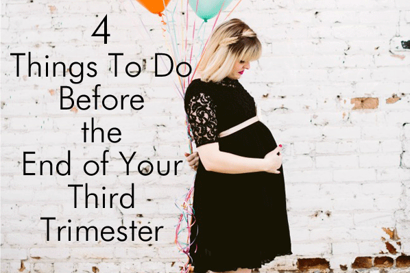 4 Things to Do Before the End of Your Third Trimester
